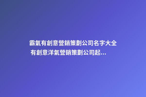 霸氣有創意營銷策劃公司名字大全 有創意洋氣營銷策劃公司起名